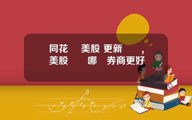 同花順 美股 更新時間,美股開戶哪個券商更好